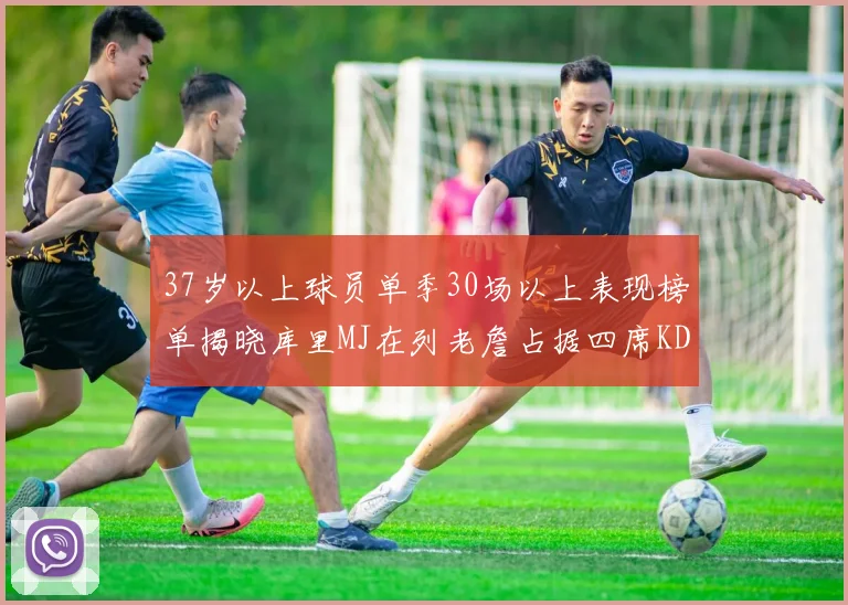 37岁以上球员单季30场以上表现榜单揭晓库里MJ在列老詹占据四席KD今年能否登顶