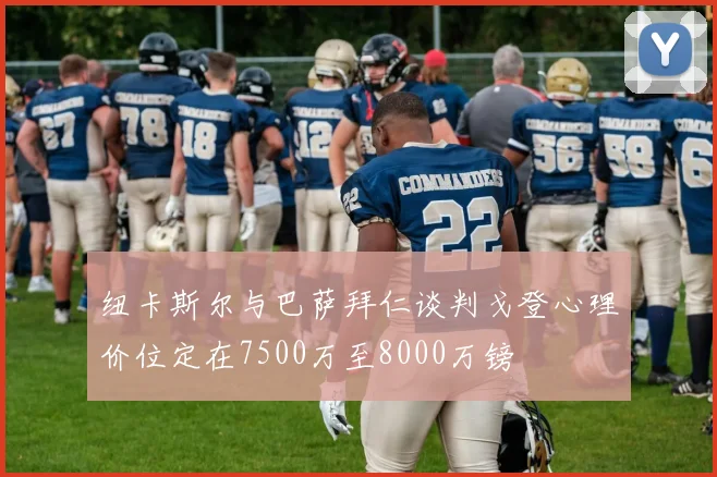 纽卡斯尔与巴萨拜仁谈判戈登心理价位定在7500万至8000万镑