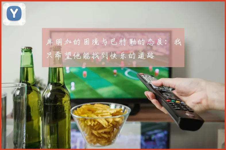 库明加的困境与巴特勒的态度：我只希望他能找到快乐的道路