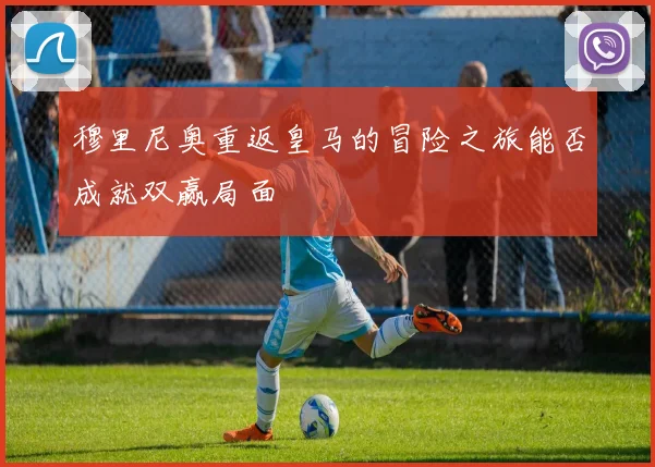 穆里尼奥重返皇马的冒险之旅能否成就双赢局面