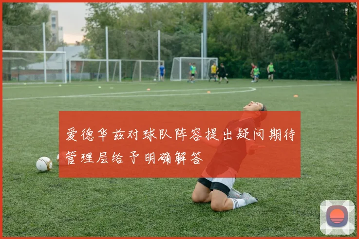 爱德华兹对球队阵容提出疑问期待管理层给予明确解答