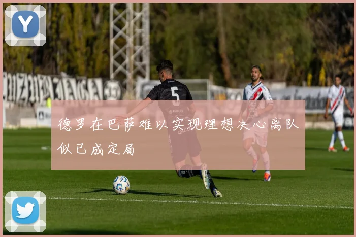 德罗在巴萨难以实现理想决心离队似已成定局