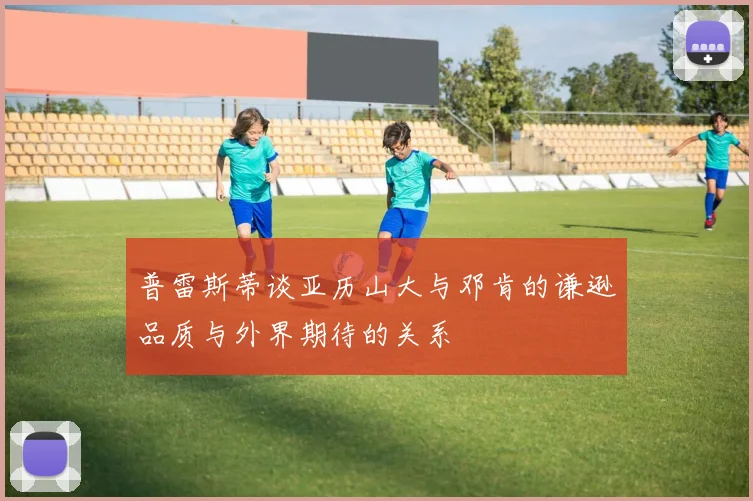 普雷斯蒂谈亚历山大与邓肯的谦逊品质与外界期待的关系