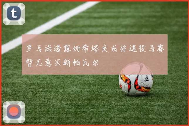 罗马诺透露姆希塔良或将退役马赛暂无意买断帕瓦尔
