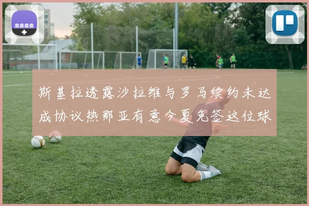 斯基拉透露沙拉维与罗马续约未达成协议热那亚有意今夏免签这位球员