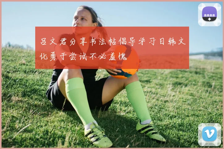 吕文君分享书法帖倡导学习日韩文化勇于尝试不必羞愧