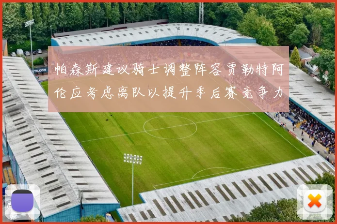 帕森斯建议骑士调整阵容贾勒特阿伦应考虑离队以提升季后赛竞争力