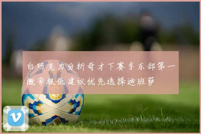 白巧克力分析奇才下赛季东部第一概率极低建议优先选择迪班萨