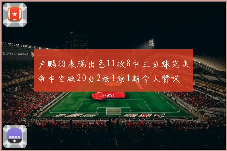 卢鹏羽表现出色11投8中三分球完美命中空砍20分2板1助1断令人赞叹