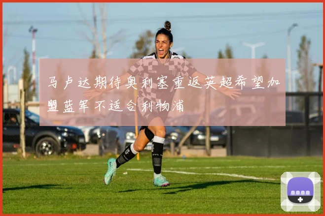 马卢达期待奥利塞重返英超希望加盟蓝军不适合利物浦