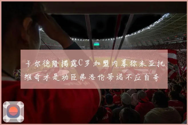 卡尔德隆揭露C罗加盟内幕称米亚托维奇才是功臣弗洛伦蒂诺不应自夸
