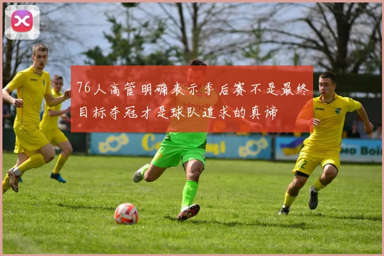 76人高管明确表示季后赛不是最终目标夺冠才是球队追求的真谛