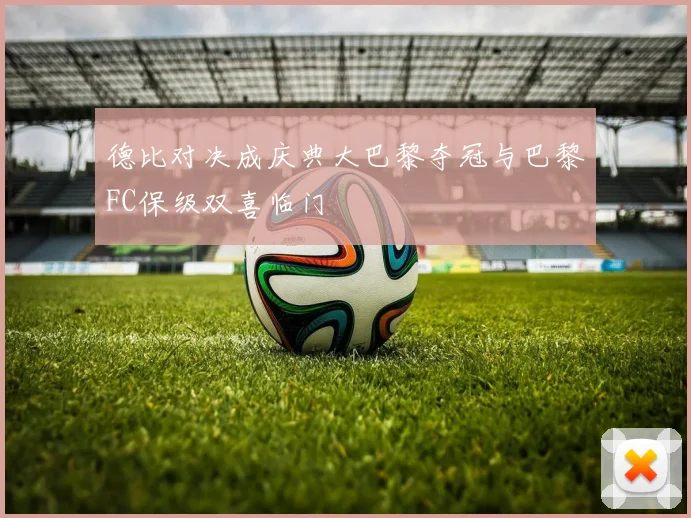 德比对决成庆典大巴黎夺冠与巴黎FC保级双喜临门