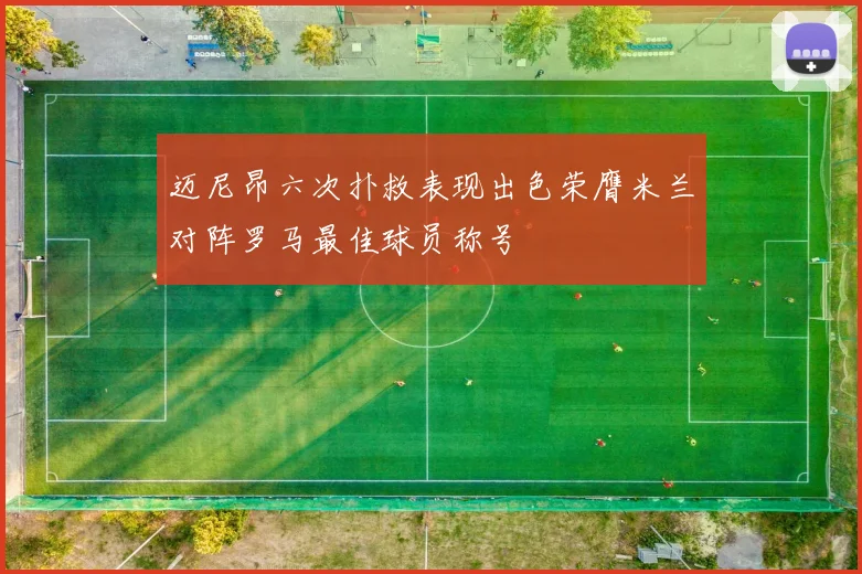 迈尼昂六次扑救表现出色荣膺米兰对阵罗马最佳球员称号