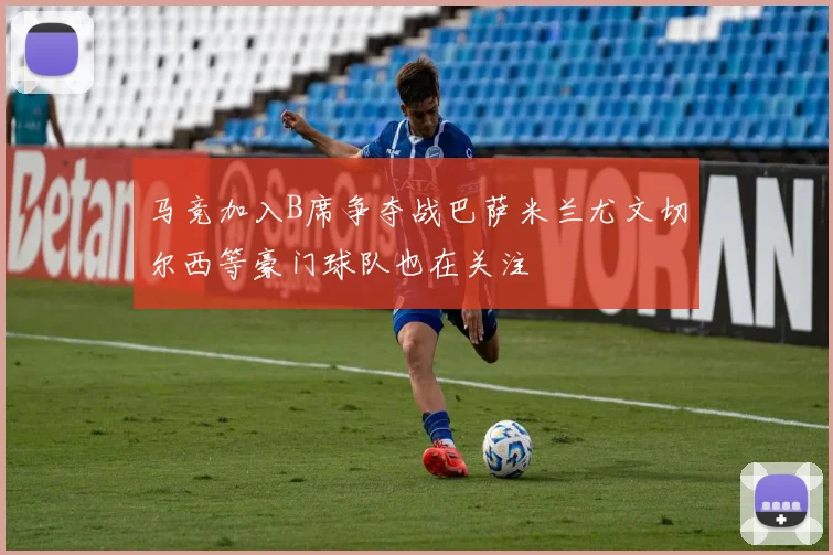 马竞加入B席争夺战巴萨米兰尤文切尔西等豪门球队也在关注