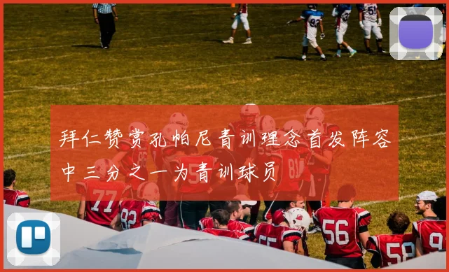 拜仁赞赏孔帕尼青训理念首发阵容中三分之一为青训球员
