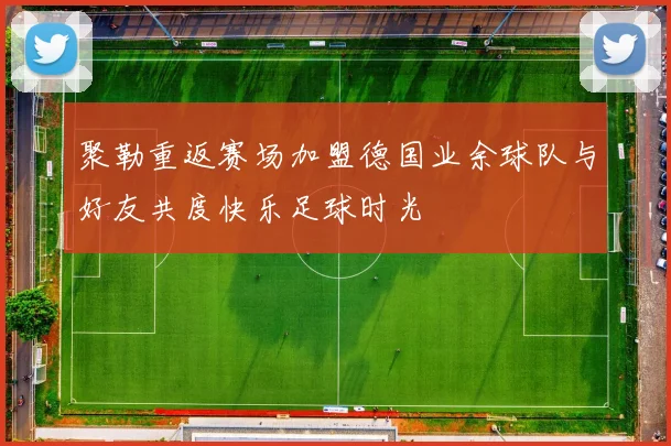 聚勒重返赛场加盟德国业余球队与好友共度快乐足球时光