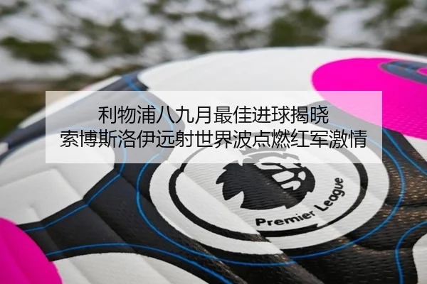 利物浦八九月最佳进球揭晓 索博斯洛伊远射世界波点燃红军激情